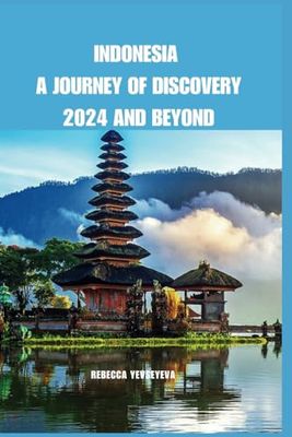 Indonesia A Journey of Discovery 2024 And Beyond: Explore the diverse culture, history, and nature of this fascinating archipelago