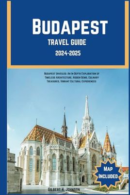 Budapest Travel Guide 2024-2025: Budapest Unveiled: An In-Depth Exploration of Timeless Architecture, Hidden Gems, Culinary Treasures, Vibrant Cultural Experiences
