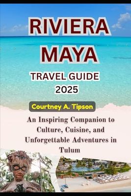 RIVIERA MAYA TRAVEL GUIDE 2025: From Tulum to Cozumel: A Modern Traveler’s Handbook for Discovery, Relaxation, and Wonder