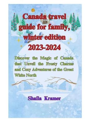 Canada travel guide for family, winter edition 2023-2024: Discover the Magic of Canada that Unveil the Frosty Charms and Cozy Adventures of the Great White North