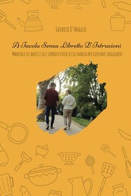 "A Tavola Senza Libretto d'Istruzioni": (Manuale di amicizia e sopravvivenza culinaria per giovani ingegneri)