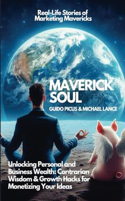 Maverick Soul: Unlocking Personal and Business Wealth. Contrarian Wisdom & Growth Hacks for Monetizing Your Ideas: Real-Life Stories of Marketing Mavericks