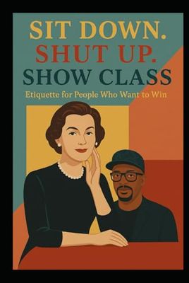 Sit Down. Shut Up. Show Class: Etiquette for People Who Want to Win