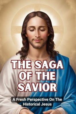 The Saga Of The Savior: A Fresh Perspective On The Historical Jesus