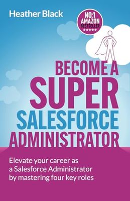 Become A Super Salesforce Administrator: Elevate your career as a Salesforce Administrator by mastering four key roles