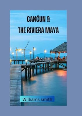 Cancún & The Riviera Maya: Ultimate journey to Uncover the rich historical tapestry of Cancun,Mayan,Tulum,Cozumel and the Best of Yucatán