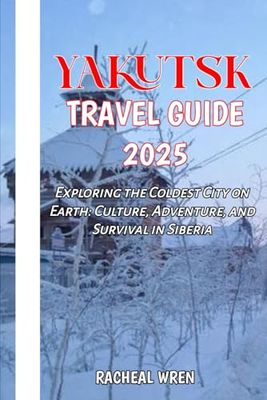 Yakutsk Travel Guide 2025: Exploring the Coldest City on Earth: Culture, Adventure, and Survival in Siberia