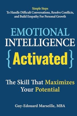 Emotional Intelligence Activated - The Skill That Maximizes Your Potential: Simple Steps To Handle Difficult Conversations, Resolve Conflicts, And Build Empathy For Personal Growth