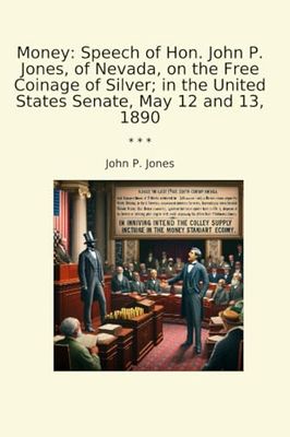 Money: Speech of Hon. John P. Jones, of Nevada, on the Free Coinage of Silver; in the United States Senate, May 12 and 13, 1890