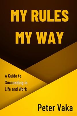 My Rules My Way: A Guide to Succeeding in Life and Work