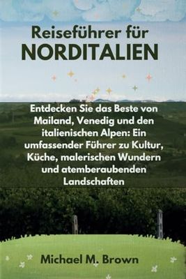 Reiseführer für NORDITALIEN: Entdecken Sie das Beste von Mailand, Venedig und den italienischen Alpen: Ein umfassender Führer zu Kultur, Küche, malerischen Wundern und atemberaubenden Landschaften