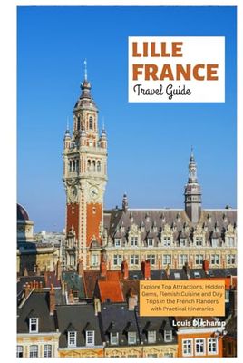 Lille France Travel Guide: Explore Top Attractions, Hidden Gems, Flemish Cuisine and Day Trips in the French Flanders with Practical Itineraries