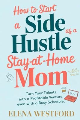 How to Start a Side Hustle as a Stay-at-Home Mom: Turn Your Talents into a Profitable Venture, Even with a Busy Schedule