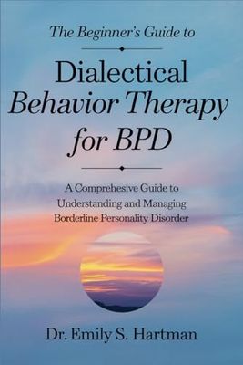 The Beginner's Guide to Dialectical Behavior Therapy for BPD: Practical Skills to Manage Emotions, Improve Relationships, and Build a Life Worth Living