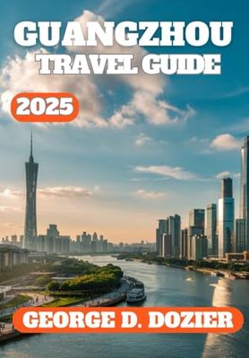 GUANGZHOU TRAVEL GUIDE 2025: Your Essential 2025 Travel Companion for Exploring Culture, Cuisine, Attractions, and Local Tips in Guangzhou, China