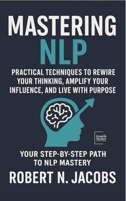 Mastering NLP: Practical Techniques to Rewire Your Thinking, Amplify Your Influence, and Live with Purpose. Your Step-by-Step Path to NLP Mastery