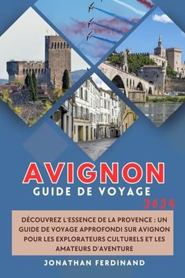 GUIDE DE VOYAGE AVIGNON 2024: Découvrez l'essence de la Provence : un guide de voyage approfondi sur Avignon pour les explorateurs culturels et les amateurs d'aventure