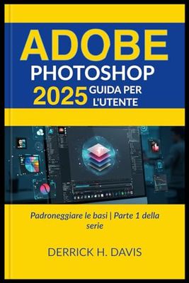 ADOBE PHOTOSHOP 2025 GUIDA PER L'UTENTE: Padroneggiare le basi | Parte 1 della serie