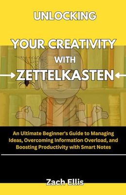 Unlocking Your Creativity with Zettelkasten: An Ultimate Beginner's Guide to Managing Ideas, Overcoming Information Overload, and Boosting Productivity with Smart Notes