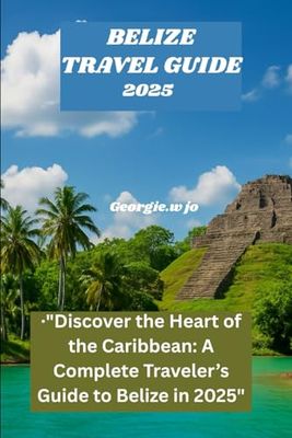 BELIZE TRAVEL GUIDE 2025: "Discover the Heart of the Caribbean: A Complete Traveler’s Guide to Belize in 2025"