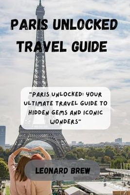 PARIS UNLOCKED TRAVEL GUIDE: Paris Unlocked: Your Ultimate Travel Guide to Hidden Gems and Iconic Wonders