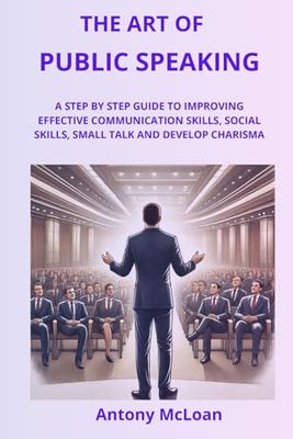 The Art of Public Speaking: A Step by Step Guide to Improving Effective Communication Skills, social Skills, Small Talk and Develop Charisma
