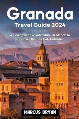 Granada Travel Guide 2024: A Comprehensive Adventure Handbook to Discover the Heart of Andalusia