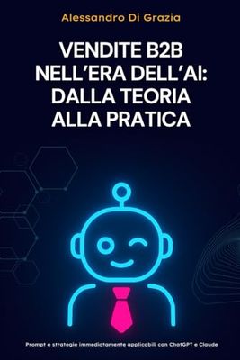 Vendite B2B nell'era dell'AI: dalla teoria alla pratica: Prompt e strategie immediatamente applicabili con ChatGPT e Claude