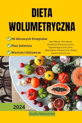 Dieta Wolumetryczna: Jedz Więcej, Waż Mniej: Rewolucja Wolumetryczna Zapewniająca Dużą Ilość Składników Odżywczych i Niską Gęstość Kaloryczną