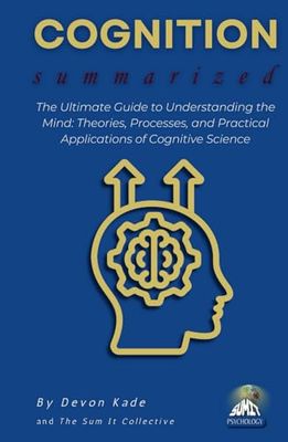 COGNITION Summarized: The Ultimate Guide to Understanding the Mind: Theories, Processes, and Practical Applications of Cognitive Science
