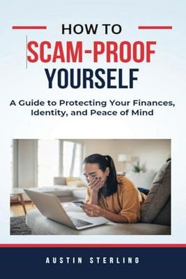 How to Scam-Proof Yourself: A Guide to Protecting Your Finances, Identity, and Peace of Mind