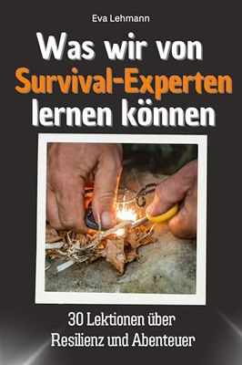 Was wir von Survival-Experten lernen können - Das perfekte Geschenk für Weihnachten und Geburtstag für Männer, Frauen und Teenager: 30 Lektionen über Resilienz und Abenteuer: