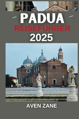 PADUA REISEFÜHRER 2025: Das unverzichtbare Insider-Handbuch zum Erleben historischer Architektur, kultureller Traditionen und des lokalen Lebens mit praktischen Einblicken