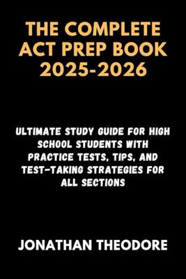 THE COMPLETE ACT PREP BOOK 2025-2026: Ultimate Study Guide for High School Students with Practice Tests, Tips, and Test-Taking Strategies for All Sections