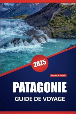 PATAGONIE GUIDE DE VOYAGE 2025: Explorez les merveilles naturelles, la culture locale, les paysages époustouflants, la faune et les aventures en plein ... des conseils pratiques pour les visiteurs.