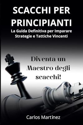 SCACCHI PER PRINCIPIANTI: La Guida Definitiva per Imparare Strategie e Tattiche Vincenti - Diventa un Maestro degli Scacchi in Pochi Passi!