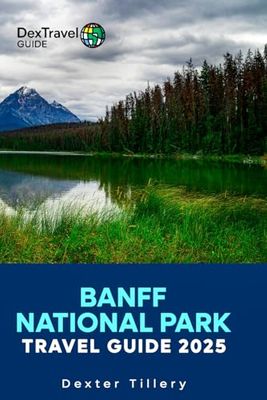 Banff National Park Travel Guide 2025: The Comprehensive manual to Discover Hidden Gems and Thrilling Adventures in the Heart of the Canadian Rockies