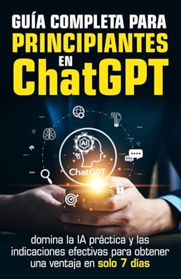 Guía completa para principiantes en ChatGPT: domina la IA práctica y las indicaciones efectivas para obtener una ventaja en solo 7 días