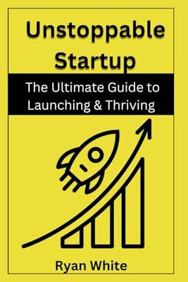 Unstoppable Startup: The Ultimate Guide to Launching & Thriving