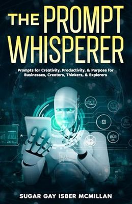 The Prompt Whisperer: Master the Art of Conversing with AI for Maximum Creativity, Productivity & Joy | Ask Better, Create More.: Prompts for ... & Explorers -Your Guide to Talking to AI