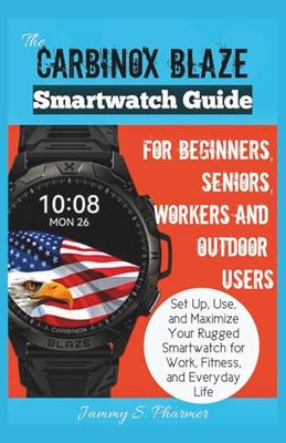The Carbinox Blaze Smartwatch Guide for Beginners, Seniors, Workers and Outdoor Users: Set Up, Use, and Maximize Your Rugged Smartwatch for Work, Fitness, and Everyday Life