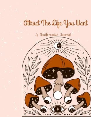 Attract The Life You Want, A Manifestation Journal