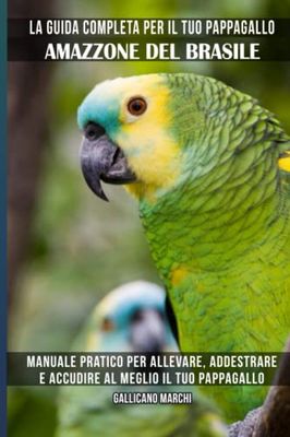 La guida completa per il tuo pappagallo Amazzone del Brasile: Manuale pratico per allevare, addestrare e accudire al meglio il tuo pappagallo