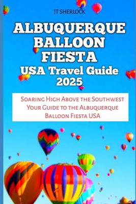 Albuquerque Balloon Fiesta USA Travel Guide 2025: Soaring High Above the Southwest Your Guide to the Albuquerque Balloon Fiesta USA (Travel and Vacation Guide)