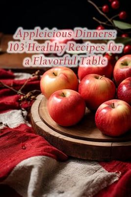 Appleicious Dinners: 103 Healthy Recipes for a Flavorful Table