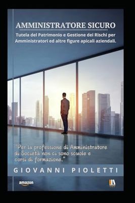 AMMINISTRATORE SICURO: Tutela del Patrimonio e Gestione dei Rischi degli Amministratori ed altre figure apicali aziendali.