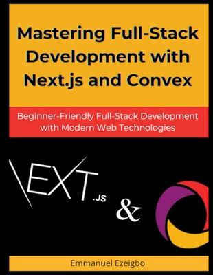 Mastering Full-Stack Development with Next.js and Convex: Beginner-Friendly Full-Stack Development with Modern Web Technologies