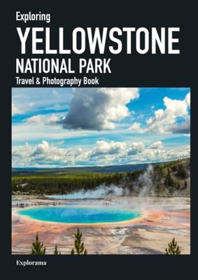 Exploring YELLOWSTONE NATIONAL PARK - Travel & Photography Book: Discover the most beautiful places of the park in photographs and learn about its outstanding attractions
