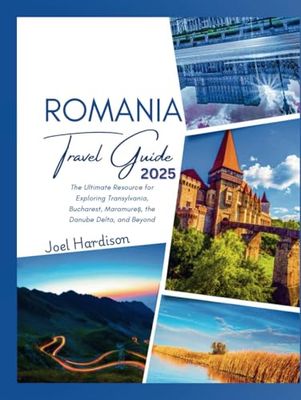 Romania Travel Guide 2025: The Ultimate Resource for Exploring Transylvania, Bucharest, Maramureș, the Danube Delta, and Beyond