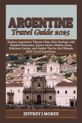 ARGENTINE TRAVEL GUIDE 2025: Explore Argentina's Vibrant Cities, Rich Heritage with Detailed Itineraries, Expert Advice, Hidden Gems, Delicious ... Ultimate 2025 Travel E (THE WORLD'S WONDERS)